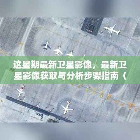 最新卫星影像获取与分析指南,初学者与进阶用户的步骤指南(本周卫星影像概览)
