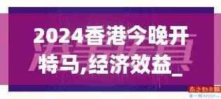 2024香港今晚开特马,经济效益_改制版VHT137.17