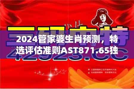 2024管家婆生肖预测,特选评估准则AST871.65独家版