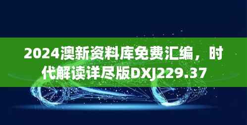2024澳新资料库免费汇编,时代解读详尽版DXJ229.37
