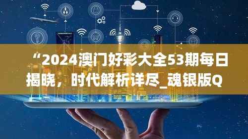 “2024澳门好彩大全53期每日揭晓,时代解析详尽_魂银版QGE453.14”