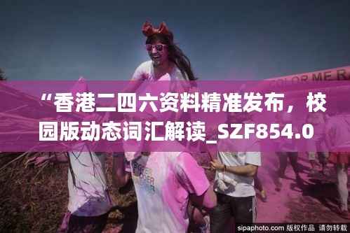 “香港二四六资料精准发布,校园版动态词汇解读_SZF854.06”