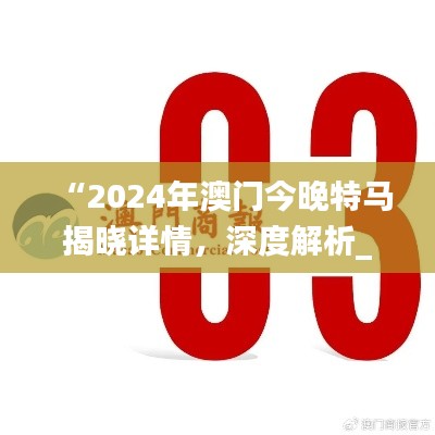 “2024年澳门今晚特马揭晓详情,深度解析_黄金版OHV916.6”