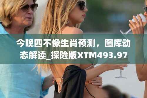 今晚四不像生肖预测,图库动态解读_探险版XTM493.97