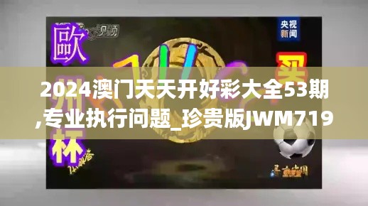 2024澳门天天开好彩大全53期,专业执行问题_珍贵版JWM719.19