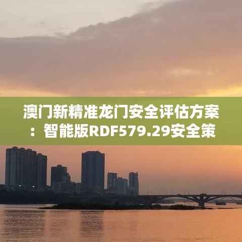 澳门新精准龙门安全评估方案:智能版RDF579.29安全策略
