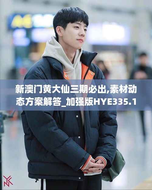 新澳门黄大仙三期必出,素材动态方案解答_加强版HYE335.19