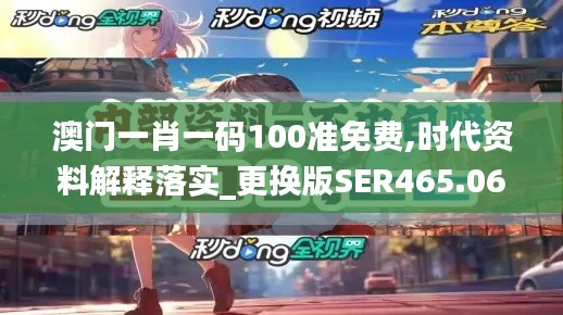 澳门一肖一码100准免费,时代资料解释落实_更换版SER465.06