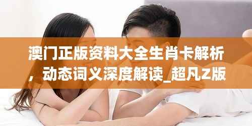澳门正版资料大全生肖卡解析,动态词义深度解读_超凡Z版45.44