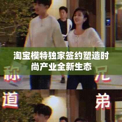 淘宝模特独家签约塑造时尚产业全新生态