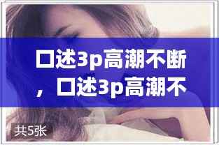 口述3p高潮不断,口述3p高潮不断抽插