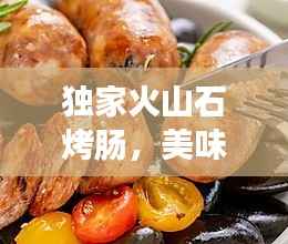 独家火山石烤肠,美味传奇的诞生与独特风味,让人垂涎欲滴!