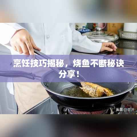 烹饪技巧揭秘,烧鱼不断秘诀分享!
