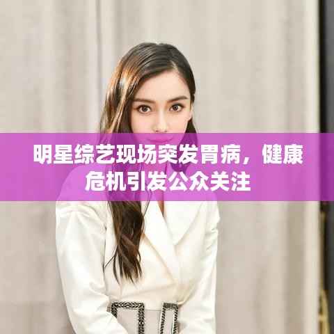 明星综艺现场突发胃病,健康危机引发公众关注