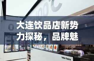 大连饮品店新势力探秘,品牌魅力大揭秘