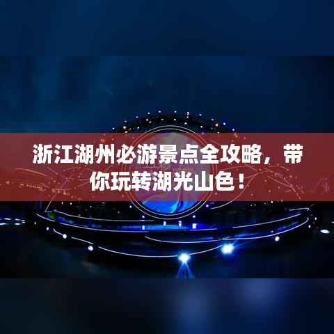浙江湖州必游景点全攻略,带你玩转湖光山色!