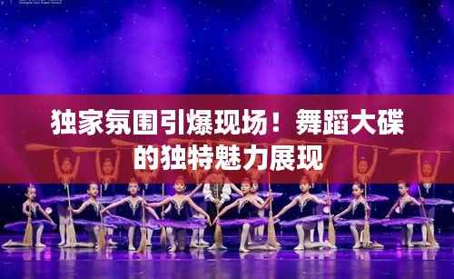 独家氛围引爆现场!舞蹈大碟的独特魅力展现