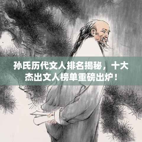 孙氏历代文人排名揭秘,十大杰出文人榜单重磅出炉!