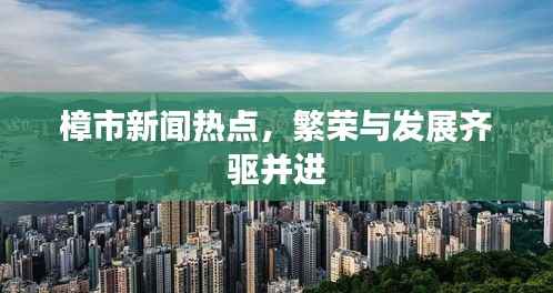 樟市新闻热点,繁荣与发展齐驱并进
