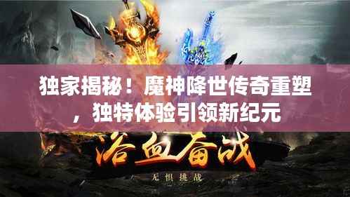 独家揭秘!魔神降世传奇重塑,独特体验引领新纪元