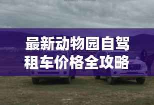 最新动物园自驾租车价格全攻略,一览无余的详解