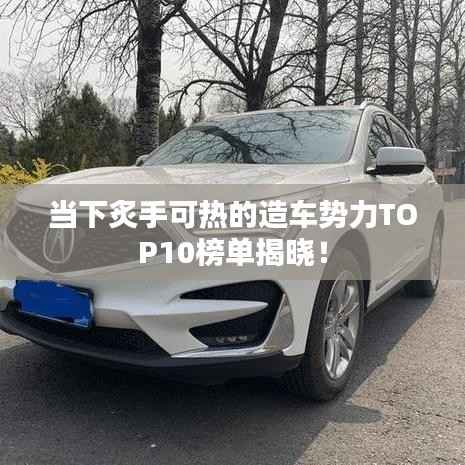 当下炙手可热的造车势力TOP10榜单揭晓！