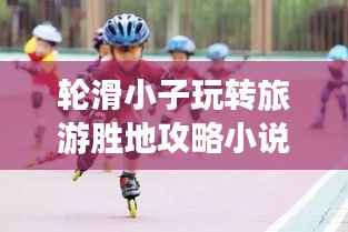轮滑小子玩转旅游胜地攻略小说