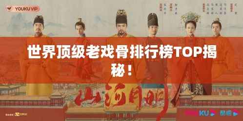 世界顶级老戏骨排行榜TOP揭秘!