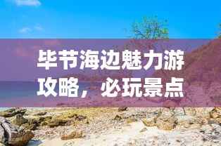 毕节海边魅力游攻略,必玩景点一网打尽!