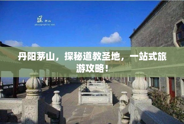 丹阳茅山,探秘道教圣地,一站式旅游攻略!