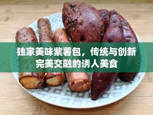独家美味紫薯包,传统与创新完美交融的诱人美食