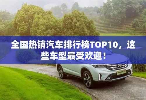 全国热销汽车排行榜TOP10,这些车型最受欢迎!