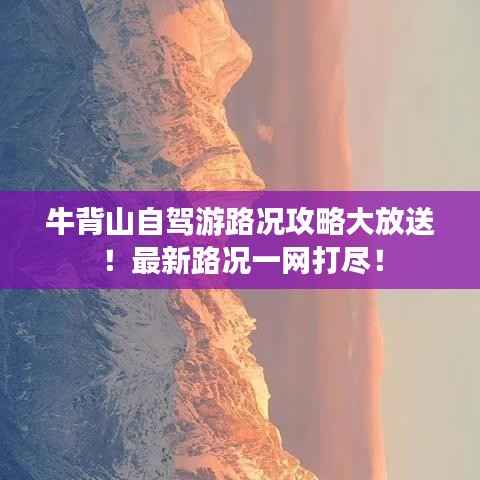 牛背山自驾游路况攻略大放送!最新路况一网打尽!