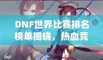 DNF世界比赛排名榜单揭晓，热血竞技争夺荣耀之巅！
